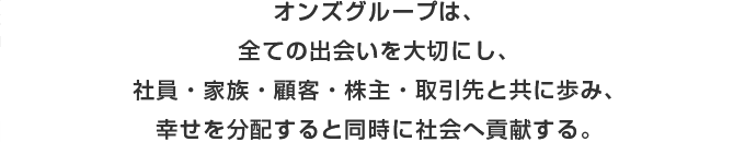 オンズオンズグループは、全ての出会いを大切にし、社員・家族・顧客・株主・取引先と共に歩み、幸せを分配すると同時に社会へ貢献する。